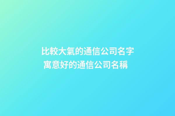 比較大氣的通信公司名字 寓意好的通信公司名稱-第1張-公司起名-玄機派